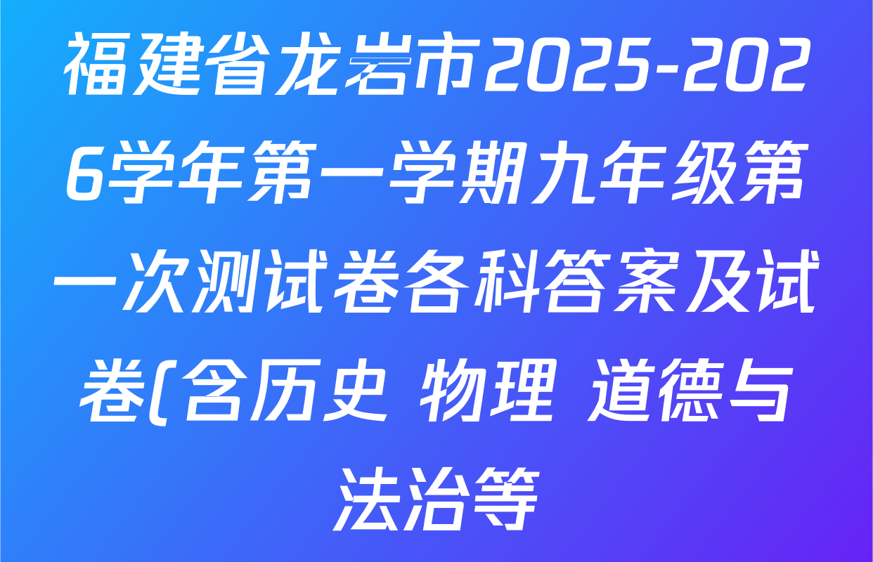 福建省龙岩市2025-2026学年第一学期九年级第一次测试卷各科答案及试卷(含历史 物理 道德与法治等) 福建省龙岩市2025-2026学年第一学期九年级第一次测试卷各科答案及试卷(含历史 物理 道德与法治等)